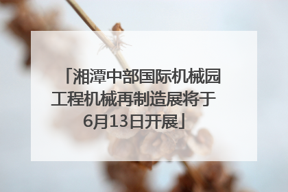 湘潭中部国际机械园工程机械再制造展将于6月13日开展