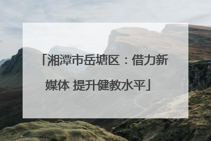 湘潭市岳塘区：借力新媒体 提升健教水平