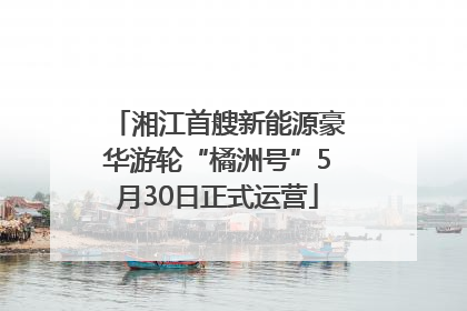 湘江首艘新能源豪华游轮“橘洲号”5月30日正式运营