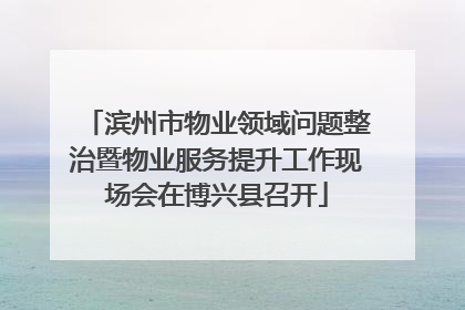 滨州市物业领域问题整治暨物业服务提升工作现场会在博兴县召开