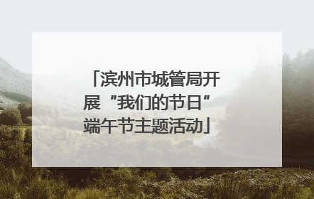 滨州市城管局开展“我们的节日”端午节主题活动
