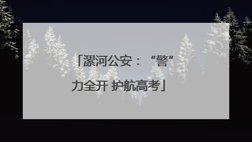 漯河公安：“警”力全开 护航高考