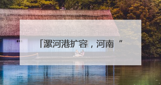 漯河港扩容，河南“通江达海”再提速