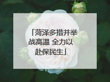 菏泽多措并举战高温 全力以赴保民生