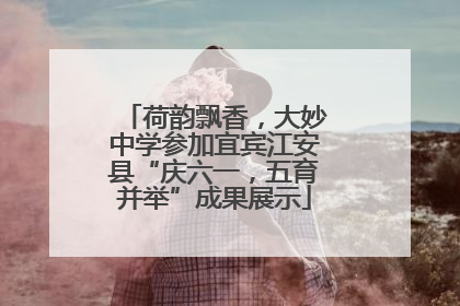 荷韵飘香，大妙中学参加宜宾江安县“庆六一，五育并举”成果展示