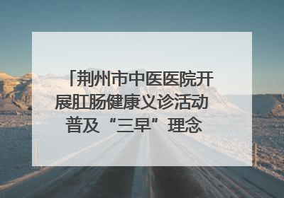 荆州市中医医院开展肛肠健康义诊活动 普及“三早”理念 传递健康生活