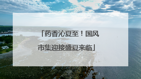 药香沁夏至！国风市集迎接盛夏来临