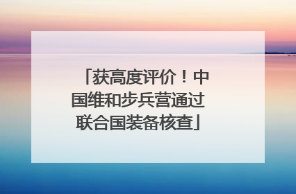 获高度评价！中国维和步兵营通过联合国装备核查