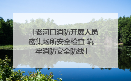 老河口消防开展人员密集场所安全检查 筑牢消防安全防线