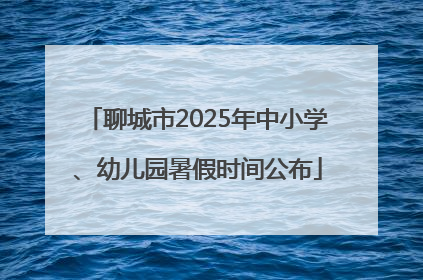 聊城市2025年中小学、幼儿园暑假时间公布