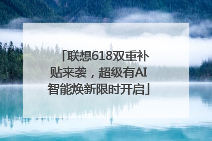 联想618双重补贴来袭，超级有AI智能焕新限时开启