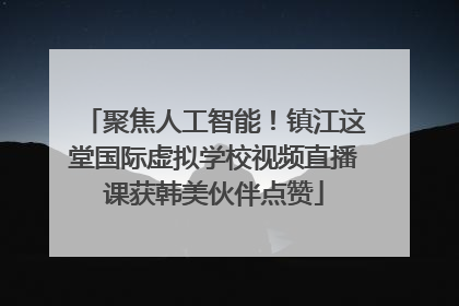 聚焦人工智能！镇江这堂国际虚拟学校视频直播课获韩美伙伴点赞