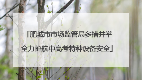 肥城市市场监管局多措并举 全力护航中高考特种设备安全