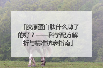 胶原蛋白肽什么牌子的好？——科学配方解析与精准抗衰指南