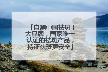 自测中国祛斑十大品牌，国家唯一认证的祛斑产品，持证祛斑更安全