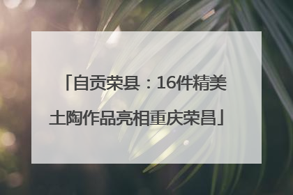 自贡荣县：16件精美土陶作品亮相重庆荣昌