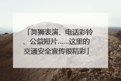 舞狮表演、电话彩铃、公益短片……这里的交通安全宣传很精彩
