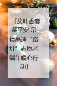 艾叶香囊系平安 常德高速“路灯”志愿者端午暖心行动