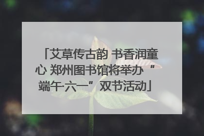 艾草传古韵 书香润童心 郑州图书馆将举办“端午·六一”双节活动