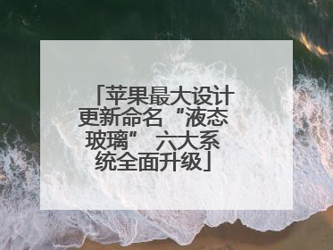 苹果最大设计更新命名“液态玻璃” 六大系统全面升级