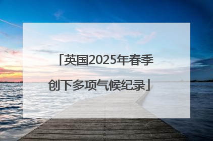 英国2025年春季创下多项气候纪录