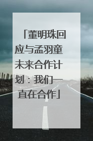 董明珠回应与孟羽童未来合作计划：我们一直在合作