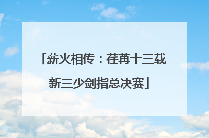 薪火相传：荏苒十三载 新三少剑指总决赛