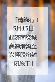 请绕行！5月15日起济南绕城高速港沟至兴隆段将封闭施工