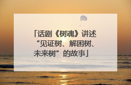 话剧《树魂》讲述“见证树、解困树、未来树”的故事