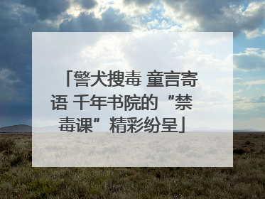 警犬搜毒 童言寄语 千年书院的“禁毒课”精彩纷呈