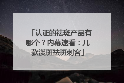 认证的祛斑产品有哪个？内幕速看：几款淡斑祛斑刺客