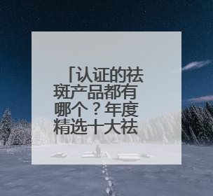 认证的祛斑产品都有哪个？年度精选十大祛斑品牌，闭眼入