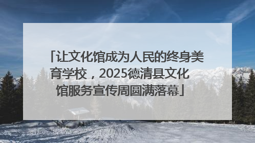 让文化馆成为人民的终身美育学校，2025德清县文化馆服务宣传周圆满落幕