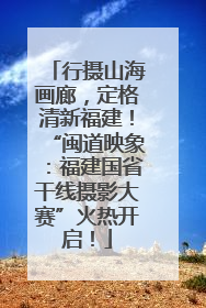 行摄山海画廊，定格清新福建！“闽道映象：福建国省干线摄影大赛”火热开启！