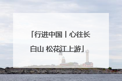 行进中国丨心往长白山 松花江上游