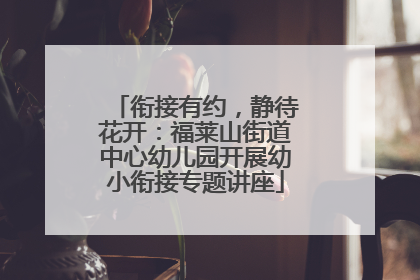 衔接有约，静待花开：福莱山街道中心幼儿园开展幼小衔接专题讲座