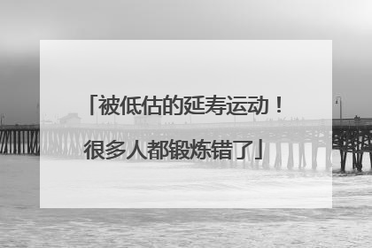 被低估的延寿运动！很多人都锻炼错了