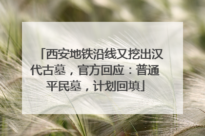 西安地铁沿线又挖出汉代古墓，官方回应：普通平民墓，计划回填