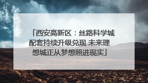 西安高新区：丝路科学城配套持续升级兑现 未来理想城正从梦想照进现实