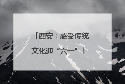 西安：感受传统文化迎“六一”