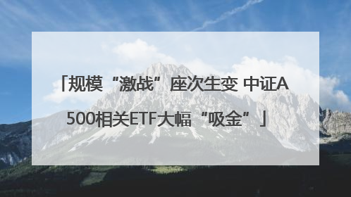 规模“激战”座次生变 中证A500相关ETF大幅“吸金”