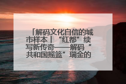 解码文化自信的城市样本丨“红都”续写新传奇——解码“共和国摇篮”瑞金的文化自信样本