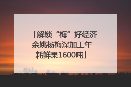 解锁“梅”好经济 余姚杨梅深加工年耗鲜果1600吨