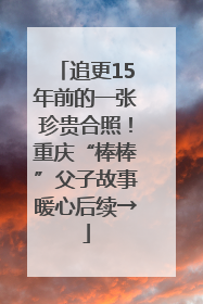 追更15年前的一张珍贵合照！重庆“棒棒”父子故事暖心后续→