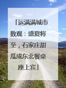运满满城市数观：盛夏将至，石家庄甜瓜成东北餐桌座上宾