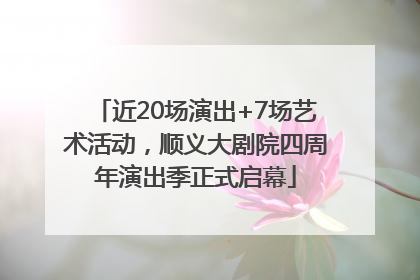 近20场演出+7场艺术活动，顺义大剧院四周年演出季正式启幕