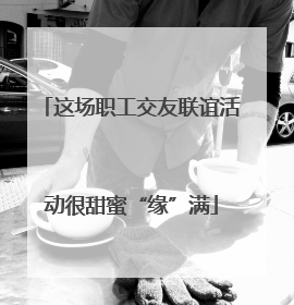 这场职工交友联谊活动很甜蜜“缘”满