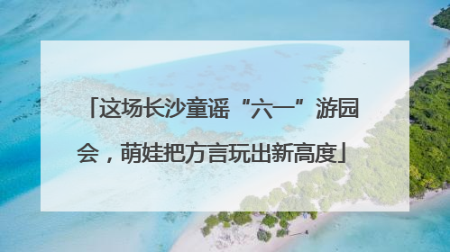 这场长沙童谣“六一”游园会，萌娃把方言玩出新高度