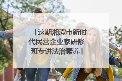 这期湘潭市新时代民营企业家研修班专讲法治素养