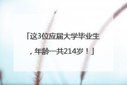 这3位应届大学毕业生，年龄一共214岁！